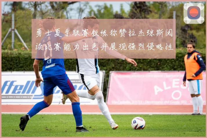 勇士夏季联赛教练称赞拉杰琼斯阅读比赛能力出色并展现强烈侵略性