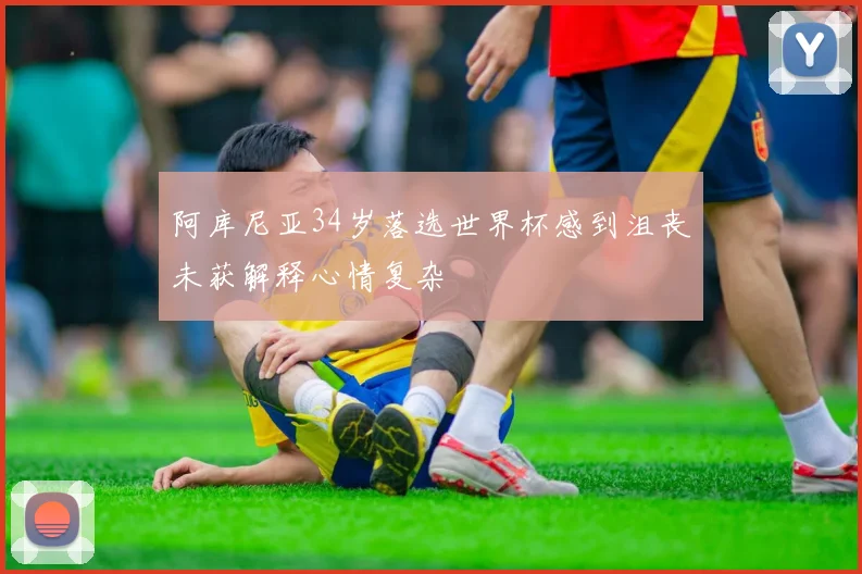 阿库尼亚34岁落选世界杯感到沮丧未获解释心情复杂