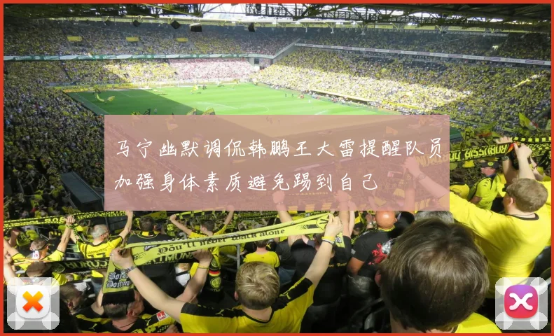 马宁幽默调侃韩鹏王大雷提醒队员加强身体素质避免踢到自己