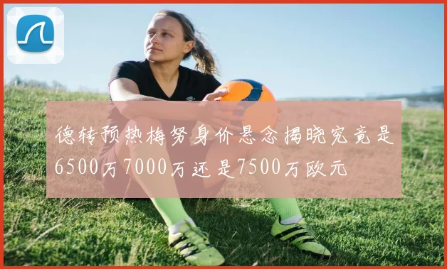 德转预热梅努身价悬念揭晓究竟是6500万7000万还是7500万欧元