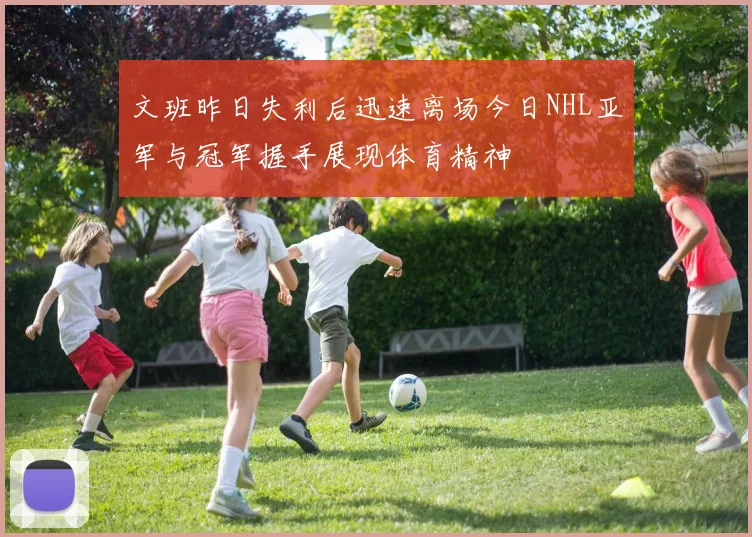 文班昨日失利后迅速离场今日NHL亚军与冠军握手展现体育精神