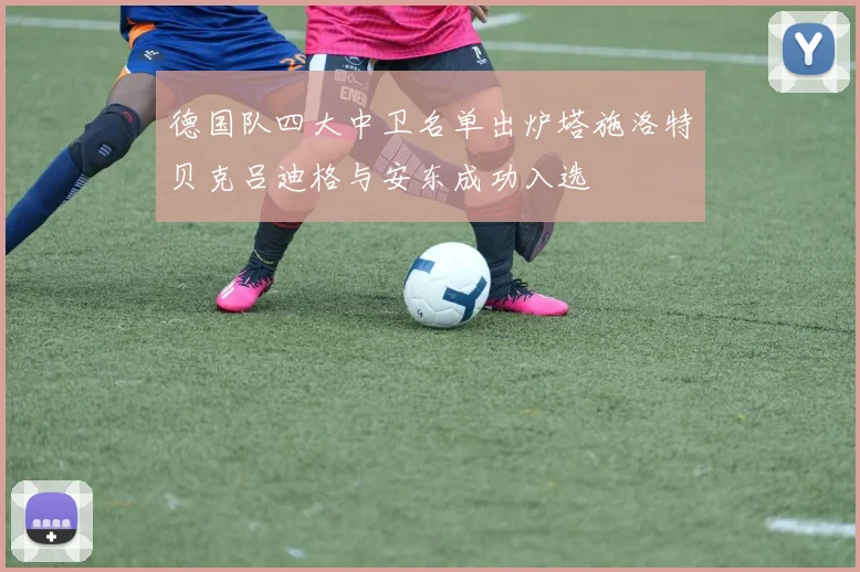 德国队四大中卫名单出炉塔施洛特贝克吕迪格与安东成功入选