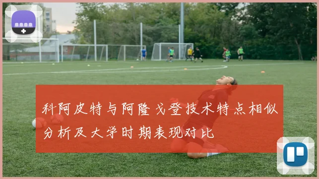 科阿皮特与阿隆戈登技术特点相似分析及大学时期表现对比