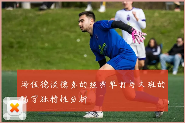 海伍德谈德克的经典单打与文班的防守独特性分析