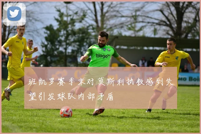 班凯罗赛季末对莫斯利执教感到失望引发球队内部矛盾
