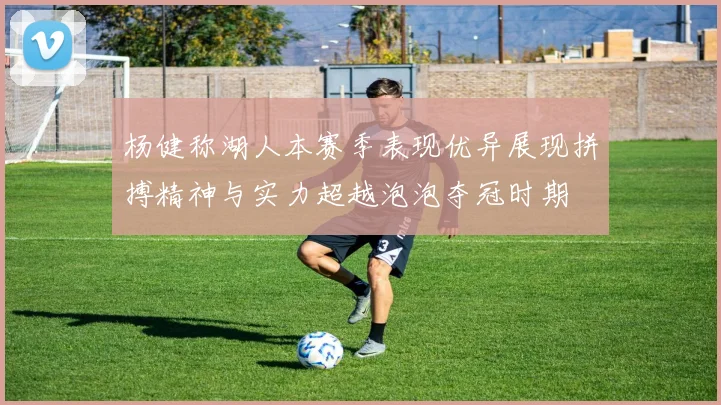 杨健称湖人本赛季表现优异展现拼搏精神与实力超越泡泡夺冠时期