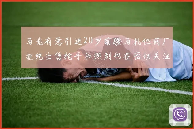 马竞有意引进20岁前腰马扎但药厂拒绝出售枪手和热刺也在密切关注