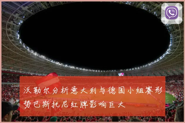 沃勒尔分析意大利与德国小组赛形势巴斯托尼红牌影响巨大