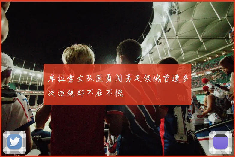 库拉索女队医勇闯男足领域曾遭多次拒绝却不屈不挠