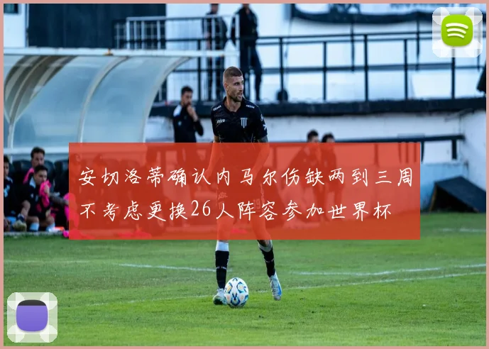 安切洛蒂确认内马尔伤缺两到三周不考虑更换26人阵容参加世界杯