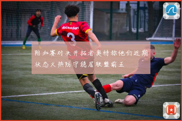 附加赛对决开拓者奥特称他们近期状态火热防守稳居联盟前五