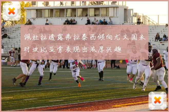 佩杜拉透露弗拉泰西倾向尤文国米对坎比亚索表现出浓厚兴趣