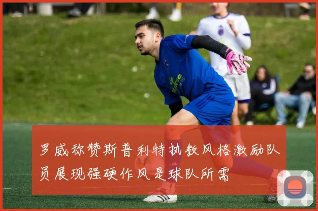 罗威称赞斯普利特执教风格激励队员展现强硬作风是球队所需