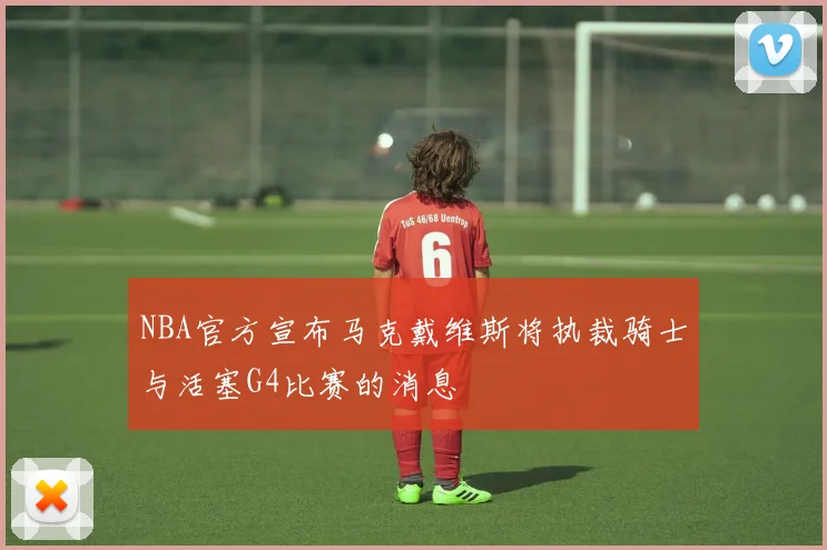 NBA官方宣布马克戴维斯将执裁骑士与活塞G4比赛的消息