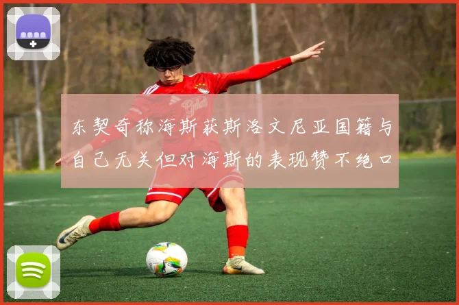 东契奇称海斯获斯洛文尼亚国籍与自己无关但对海斯的表现赞不绝口