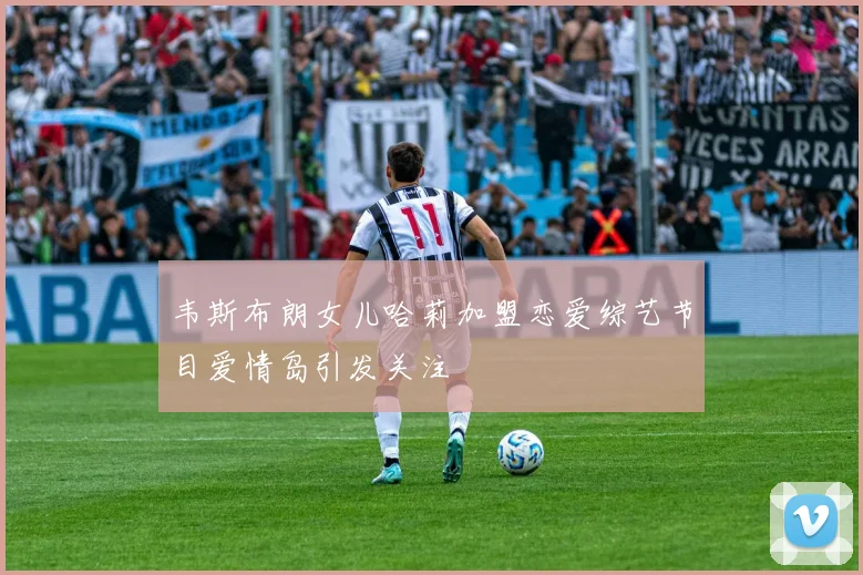 韦斯布朗女儿哈莉加盟恋爱综艺节目爱情岛引发关注