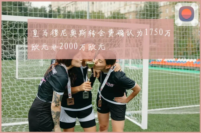 皇马穆尼奥斯转会费确认为1750万欧元非2000万欧元