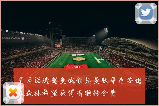罗马诺透露曼城领先曼联争夺安德森森林希望获得高额转会费