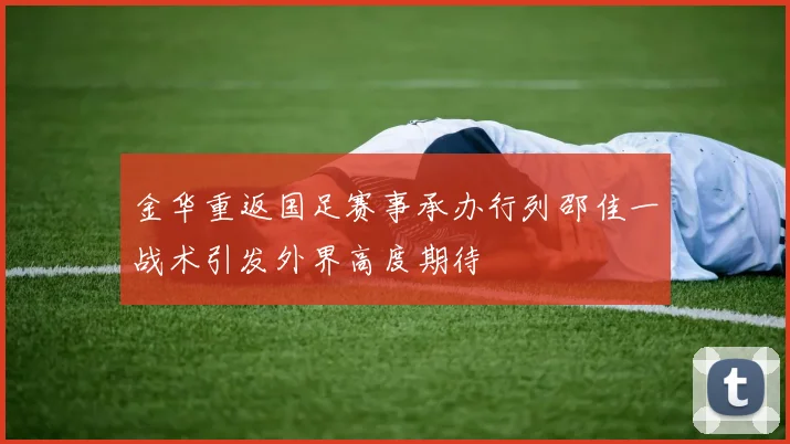 金华重返国足赛事承办行列邵佳一战术引发外界高度期待