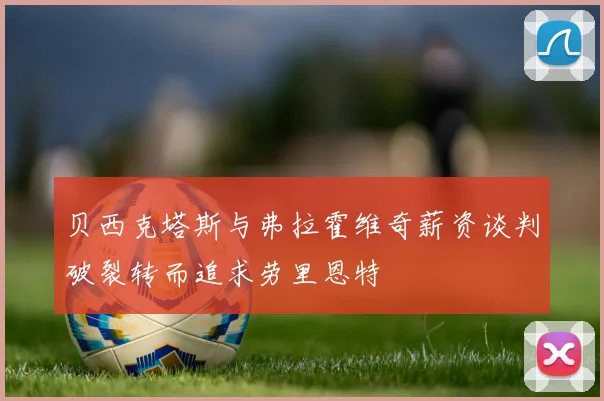 贝西克塔斯与弗拉霍维奇薪资谈判破裂转而追求劳里恩特