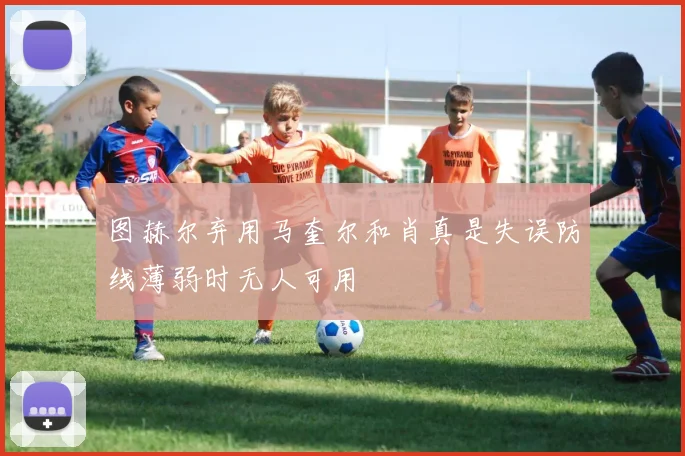 图赫尔弃用马奎尔和肖真是失误防线薄弱时无人可用