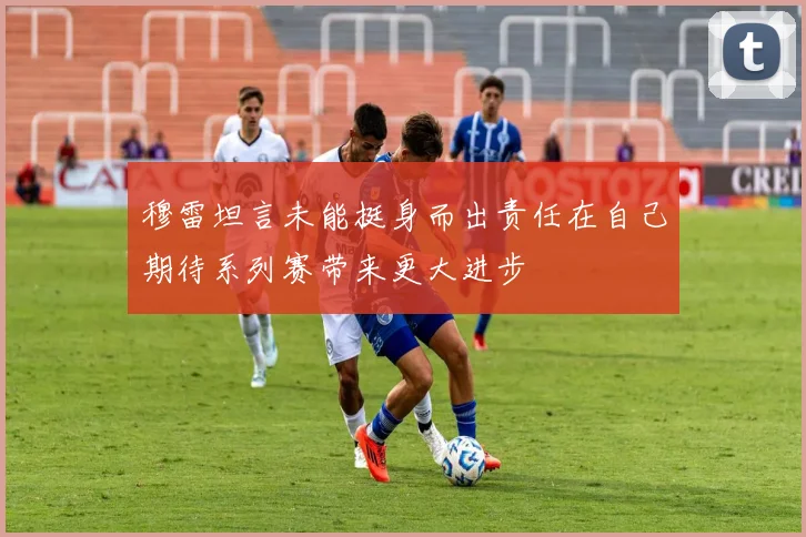 穆雷坦言未能挺身而出责任在自己期待系列赛带来更大进步