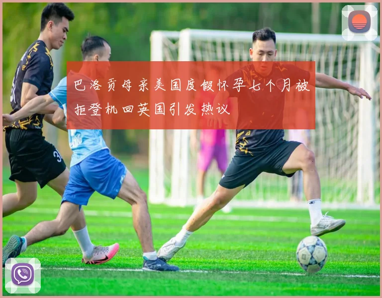 巴洛贡母亲美国度假怀孕七个月被拒登机回英国引发热议